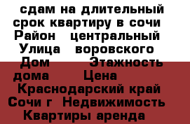 сдам на длительный срок квартиру в сочи › Район ­ центральный › Улица ­ воровского › Дом ­ 34 › Этажность дома ­ 5 › Цена ­ 30 000 - Краснодарский край, Сочи г. Недвижимость » Квартиры аренда   